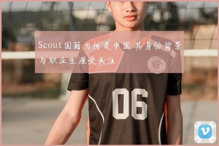 Scout国籍为何是中国 其身份背景与职业生涯受关注