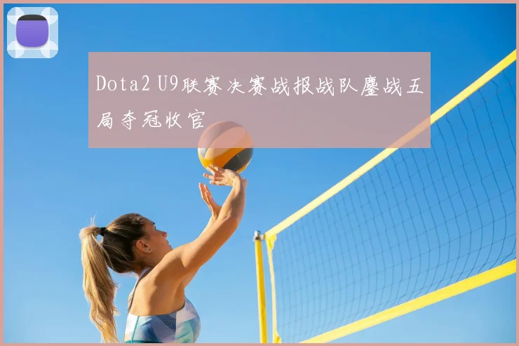 Dota2 U9联赛决赛战报战队鏖战五局夺冠收官