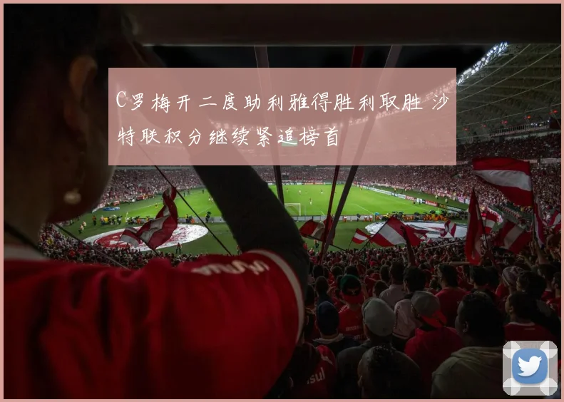 C罗梅开二度助利雅得胜利取胜 沙特联积分继续紧追榜首