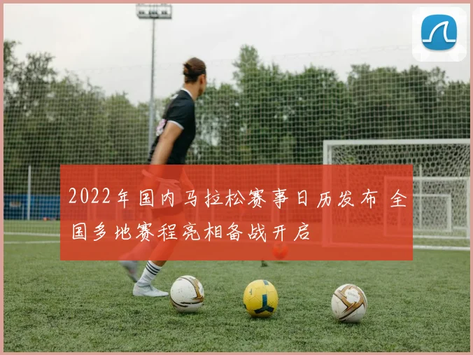 2022年国内马拉松赛事日历发布 全国多地赛程亮相备战开启