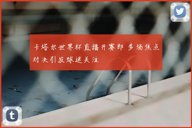 卡塔尔世界杯直播开赛即 多场焦点对决引发球迷关注