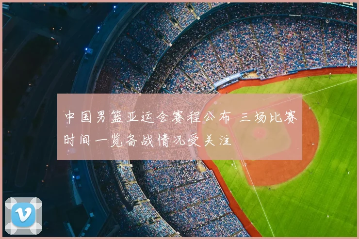 中国男篮亚运会赛程公布 三场比赛时间一览备战情况受关注