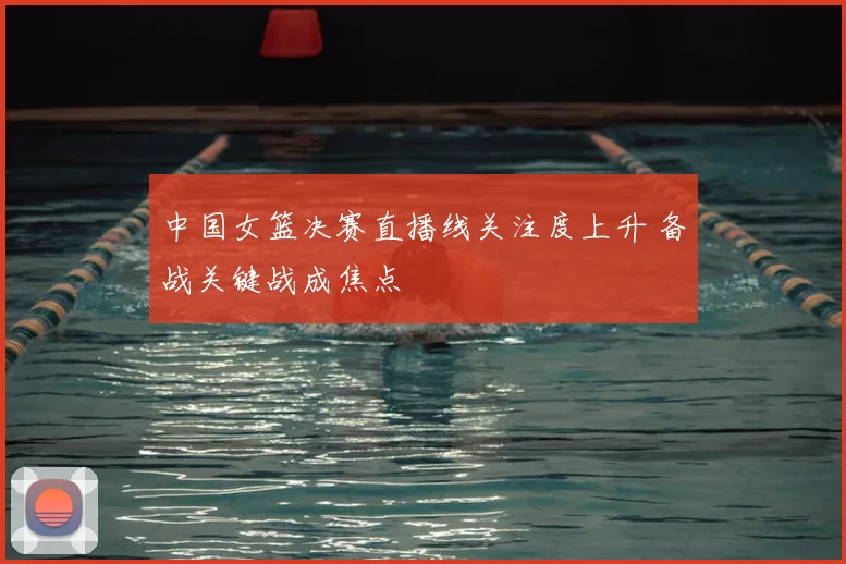 中国女篮决赛直播线关注度上升 备战关键战成焦点