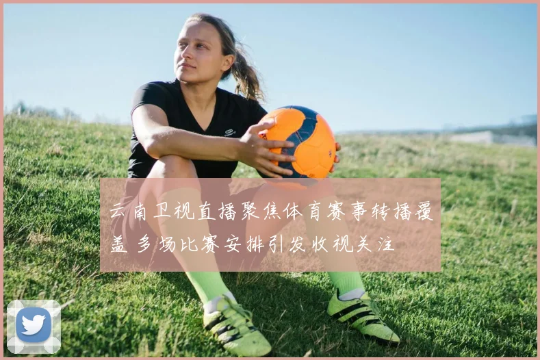 云南卫视直播聚焦体育赛事转播覆盖 多场比赛安排引发收视关注