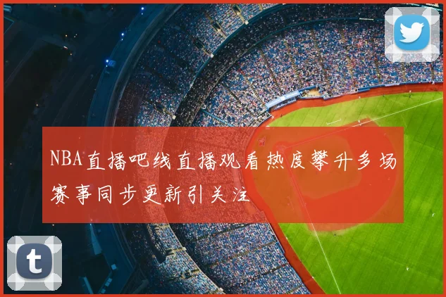 NBA直播吧线直播观看热度攀升多场赛事同步更新引关注