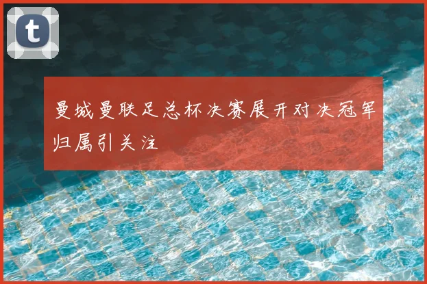 曼城曼联足总杯决赛展开对决冠军归属引关注