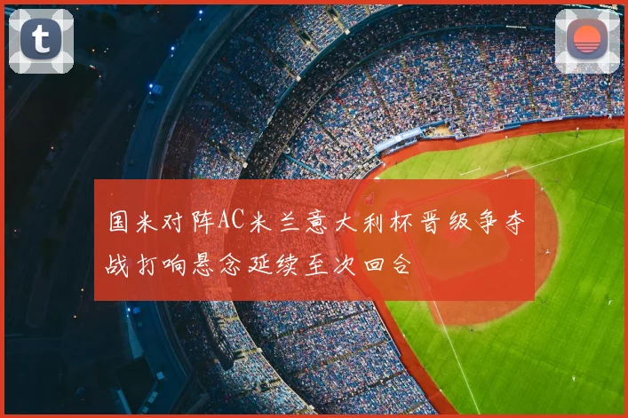 国米对阵AC米兰意大利杯晋级争夺战打响悬念延续至次回合