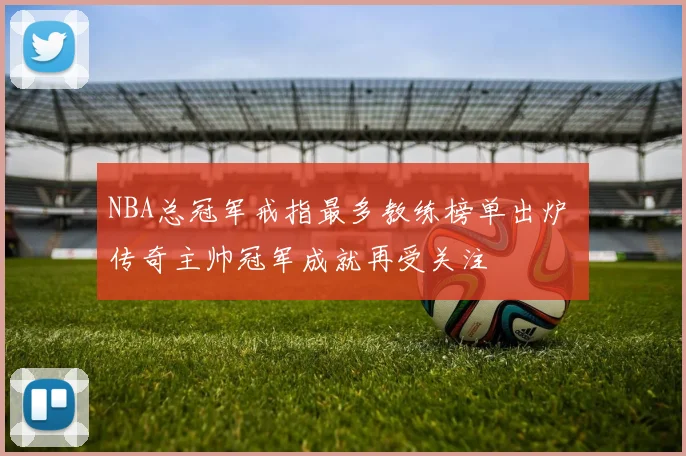 NBA总冠军戒指最多教练榜单出炉 传奇主帅冠军成就再受关注