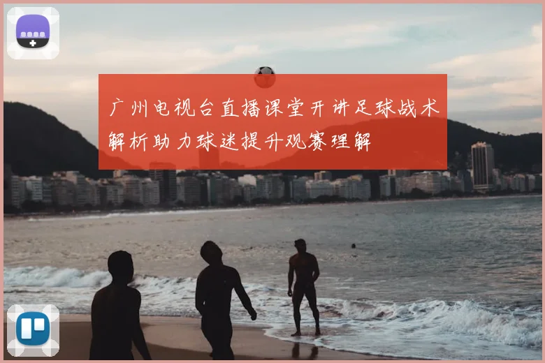 广州电视台直播课堂开讲足球战术解析助力球迷提升观赛理解