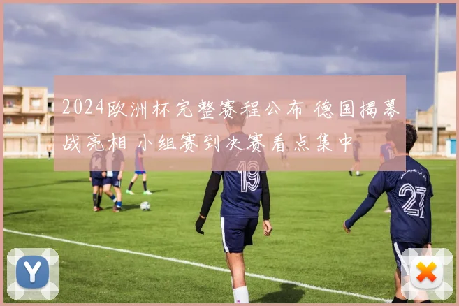 2024欧洲杯完整赛程公布 德国揭幕战亮相 小组赛到决赛看点集中
