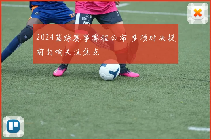 2024篮球赛事赛程公布 多项对决提前打响关注焦点