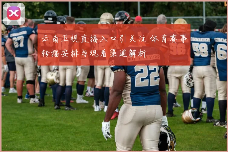 云南卫视直播入口引关注 体育赛事转播安排与观看渠道解析