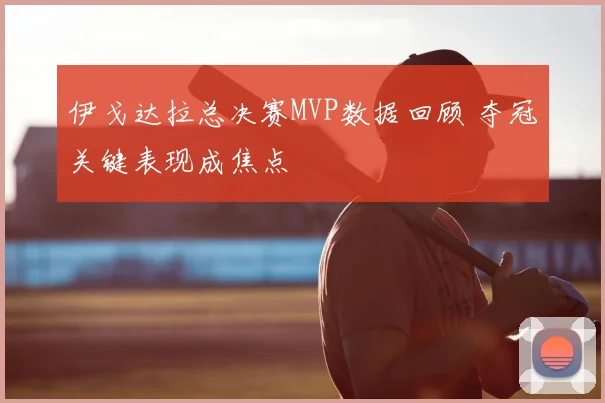 伊戈达拉总决赛MVP数据回顾 夺冠关键表现成焦点