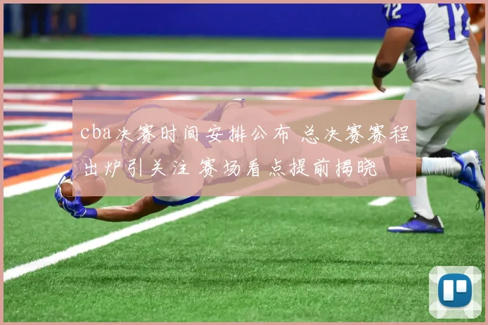 cba决赛时间安排公布 总决赛赛程出炉引关注 赛场看点提前揭晓