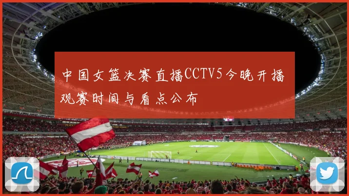 中国女篮决赛直播CCTV5今晚开播 观赛时间与看点公布