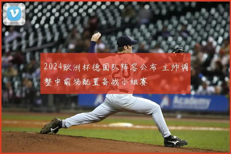 2024欧洲杯德国队阵容公布 主帅调整中前场配置备战小组赛