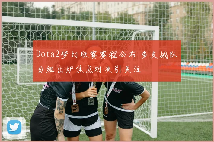 Dota2梦幻联赛赛程公布 多支战队分组出炉焦点对决引关注