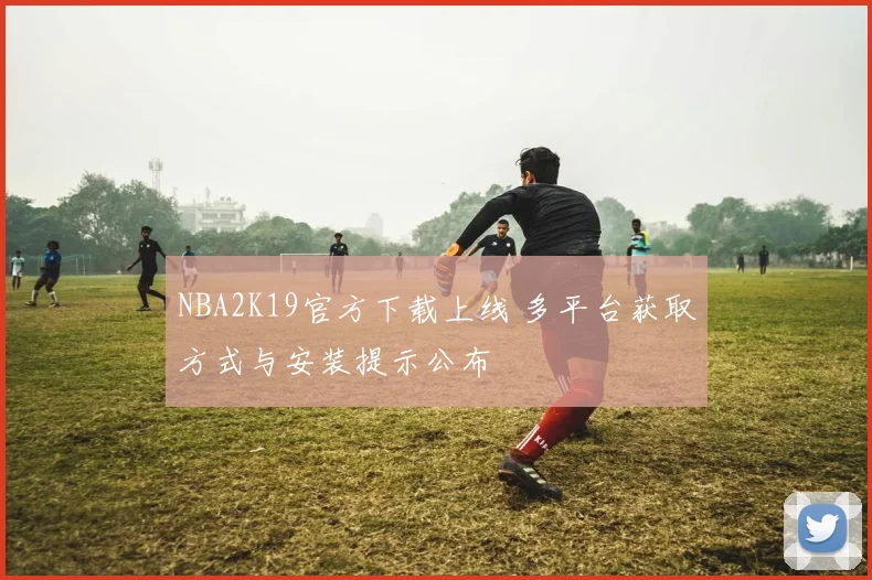 NBA2K19官方下载上线 多平台获取方式与安装提示公布