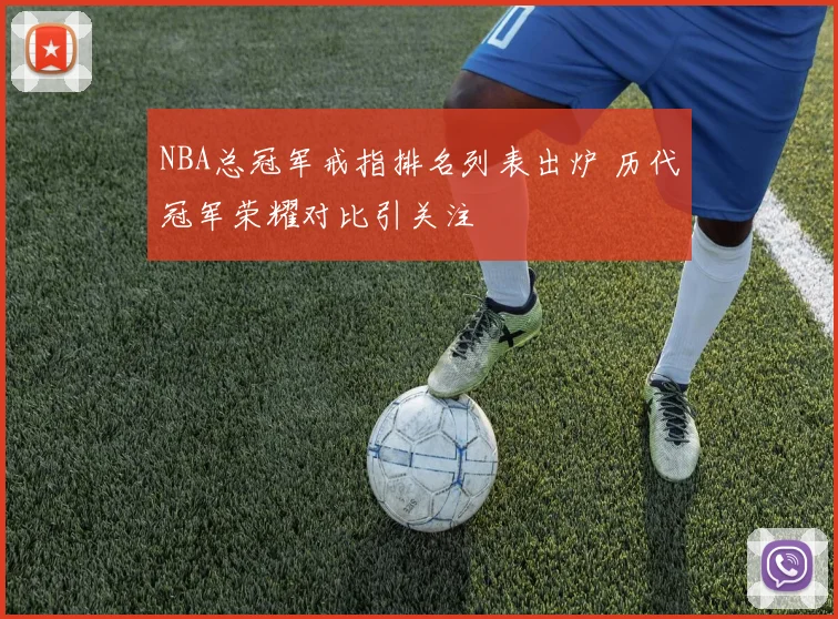 NBA总冠军戒指排名列表出炉 历代冠军荣耀对比引关注