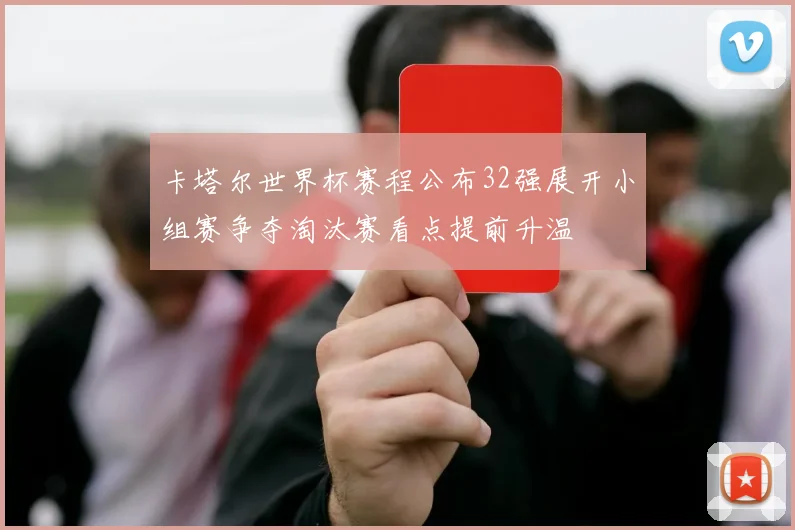 卡塔尔世界杯赛程公布32强展开小组赛争夺淘汰赛看点提前升温