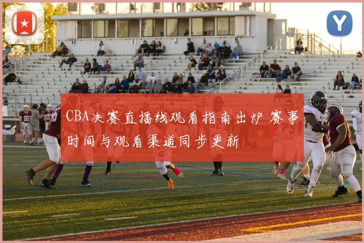 CBA决赛直播线观看指南出炉 赛事时间与观看渠道同步更新