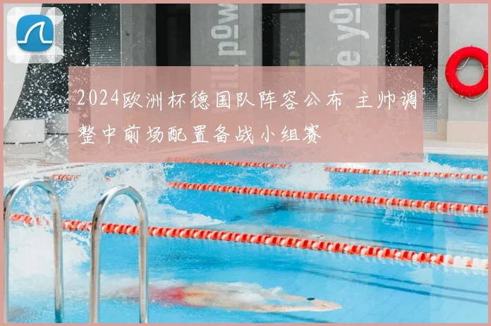 2024欧洲杯德国队阵容公布 主帅调整中前场配置备战小组赛