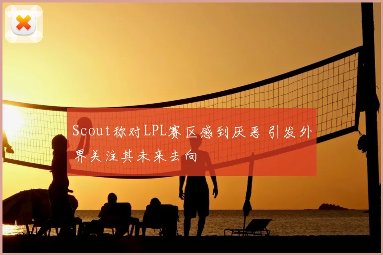 Scout称对LPL赛区感到厌恶 引发外界关注其未来去向