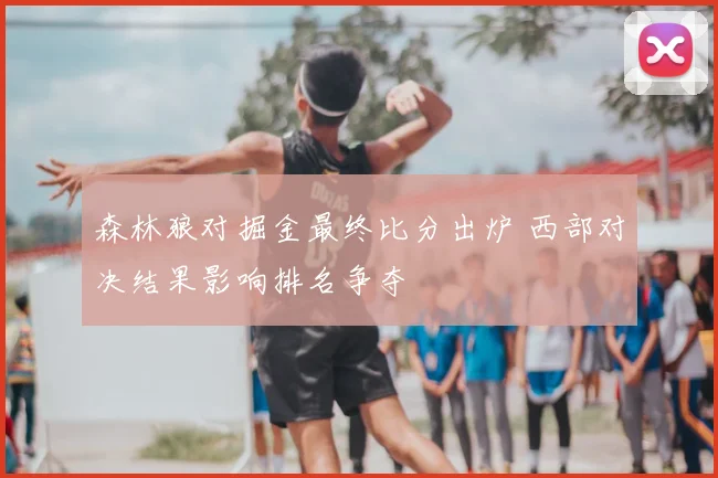 森林狼对掘金最终比分出炉 西部对决结果影响排名争夺