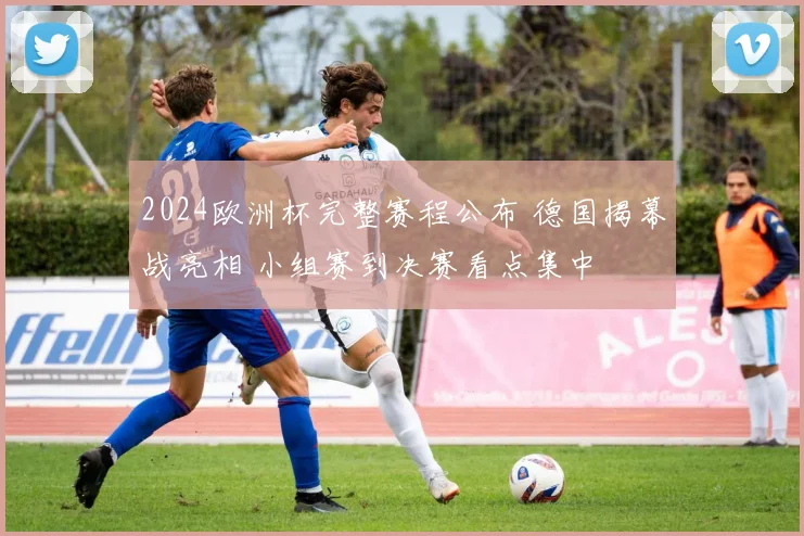 2024欧洲杯完整赛程公布 德国揭幕战亮相 小组赛到决赛看点集中