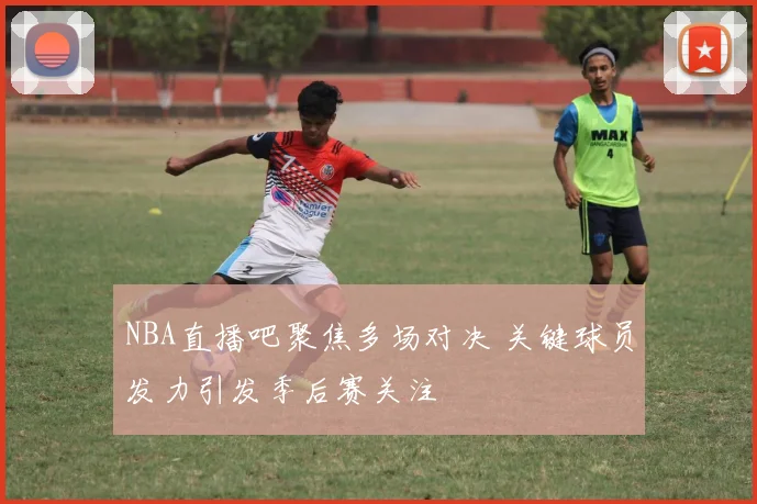 NBA直播吧聚焦多场对决 关键球员发力引发季后赛关注
