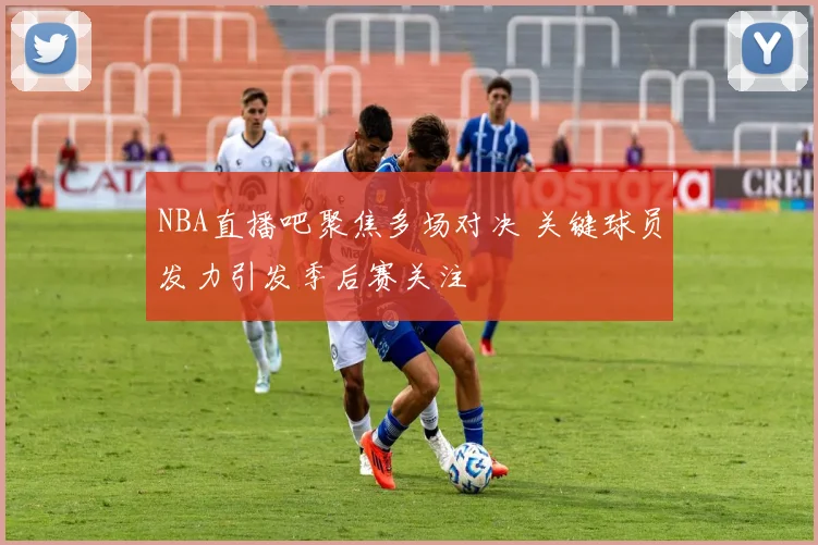 NBA直播吧聚焦多场对决 关键球员发力引发季后赛关注