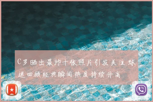 C罗晒出最帅十张照片引发关注 球迷回顾经典瞬间热度持续升高