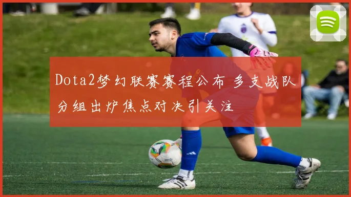 Dota2梦幻联赛赛程公布 多支战队分组出炉焦点对决引关注