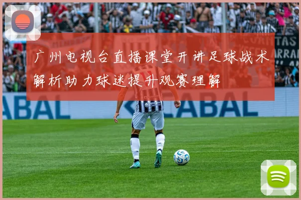 广州电视台直播课堂开讲足球战术解析助力球迷提升观赛理解
