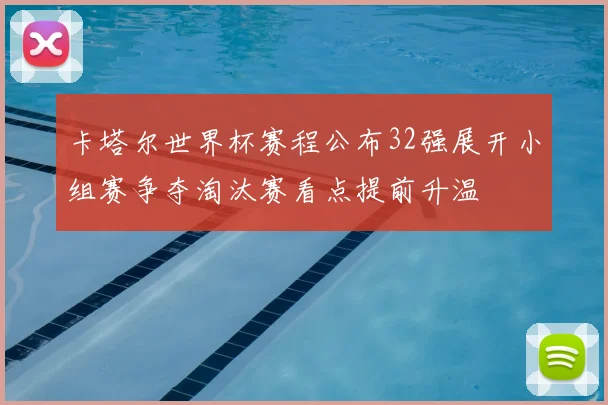 卡塔尔世界杯赛程公布32强展开小组赛争夺淘汰赛看点提前升温