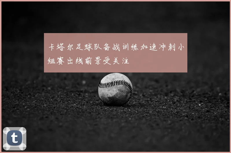 卡塔尔足球队备战训练加速冲刺小组赛出线前景受关注