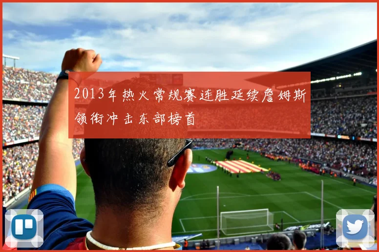 2013年热火常规赛连胜延续詹姆斯领衔冲击东部榜首