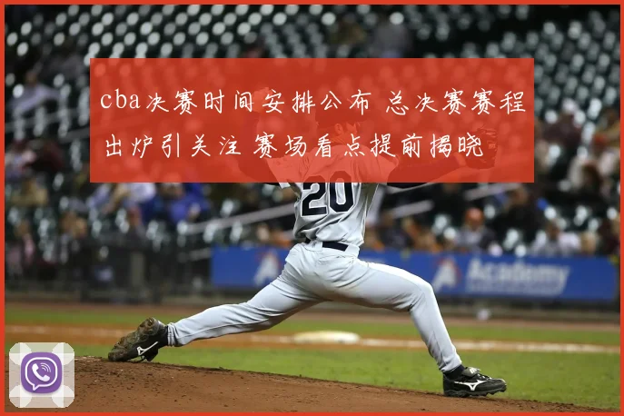 cba决赛时间安排公布 总决赛赛程出炉引关注 赛场看点提前揭晓