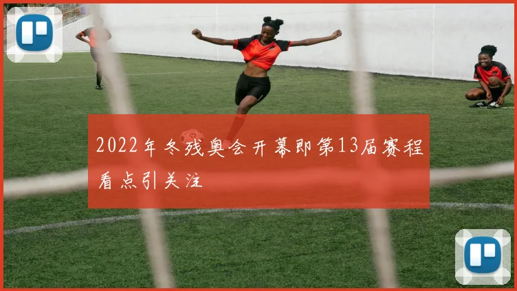 2022年冬残奥会开幕即第13届赛程看点引关注