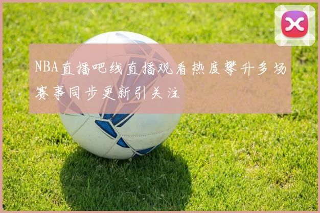 NBA直播吧线直播观看热度攀升多场赛事同步更新引关注