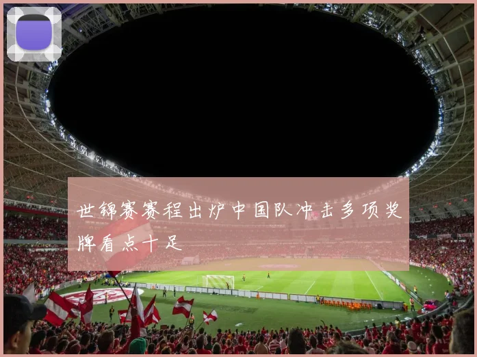 世锦赛赛程出炉中国队冲击多项奖牌看点十足