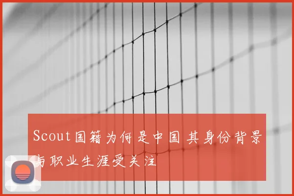 Scout国籍为何是中国 其身份背景与职业生涯受关注